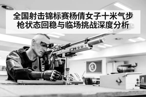 全国射击锦标赛杨倩女子十米气步枪状态回稳与临场挑战深度分析